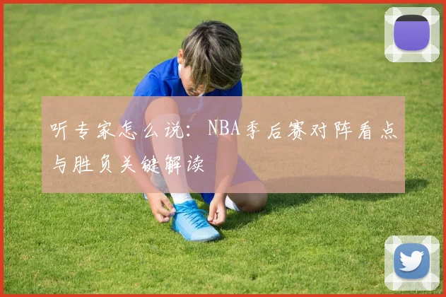听专家怎么说：NBA季后赛对阵看点与胜负关键解读
