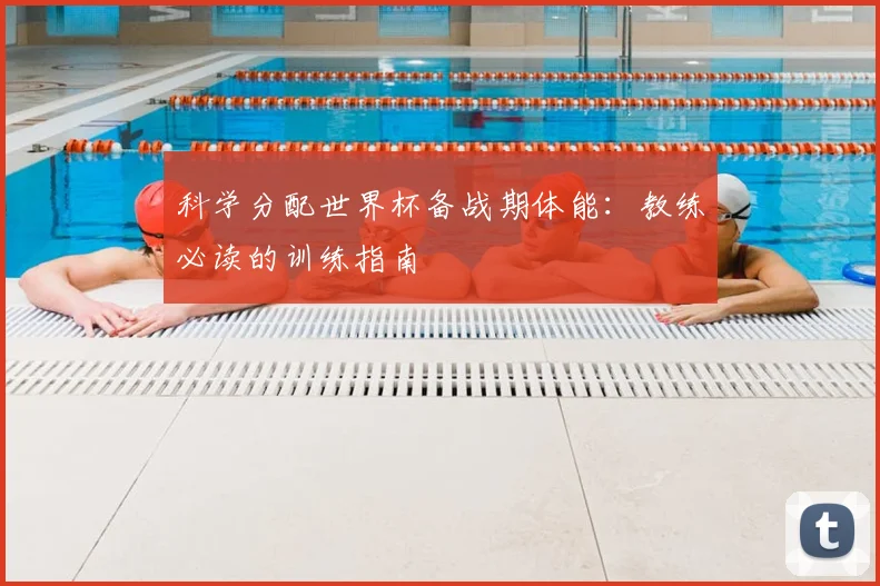 科学分配世界杯备战期体能：教练必读的训练指南