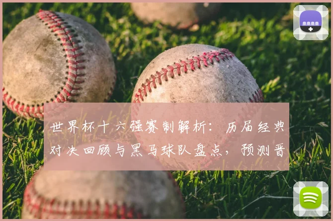 世界杯十六强赛制解析：历届经典对决回顾与黑马球队盘点，预测晋级之路