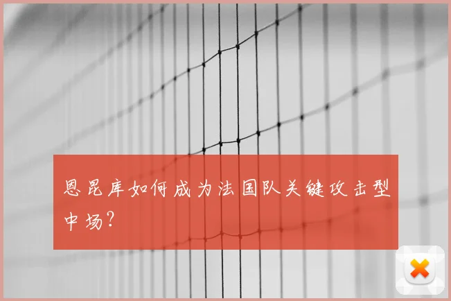 恩昆库如何成为法国队关键攻击型中场？