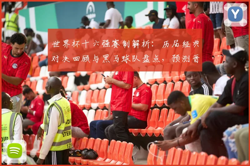 世界杯十六强赛制解析：历届经典对决回顾与黑马球队盘点，预测晋级之路