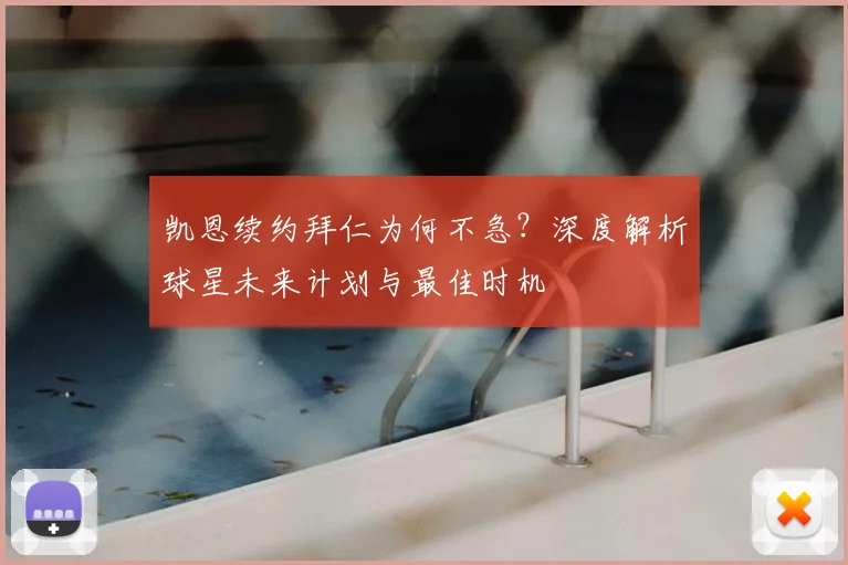 凯恩续约拜仁为何不急？深度解析球星未来计划与最佳时机