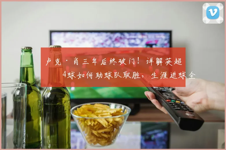 卢克·肖三年后终破门！详解英超第4球如何助球队取胜，生涯进球全回顾