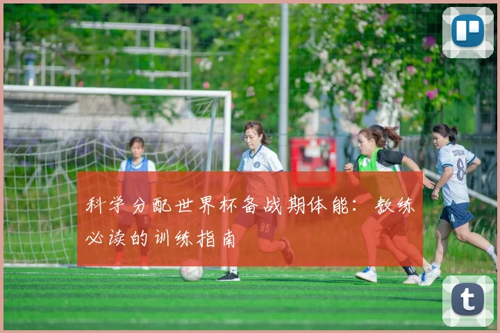 科学分配世界杯备战期体能：教练必读的训练指南