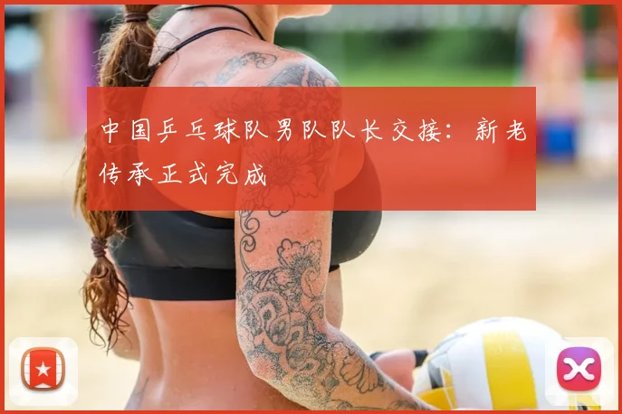 中国乒乓球队男队队长交接：新老传承正式完成