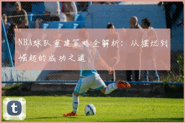 NBA球队重建策略全解析：从摆烂到崛起的成功之道