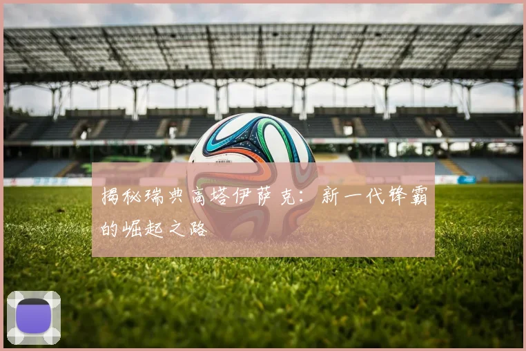 揭秘瑞典高塔伊萨克:新一代锋霸的崛起之路
