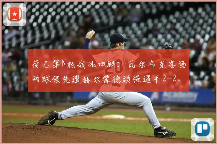 荷乙第N轮战况回顾：瓦尔韦克客场两球领先遭赫尔蒙德顽强逼平2-2，丹内尔斯破门难救主