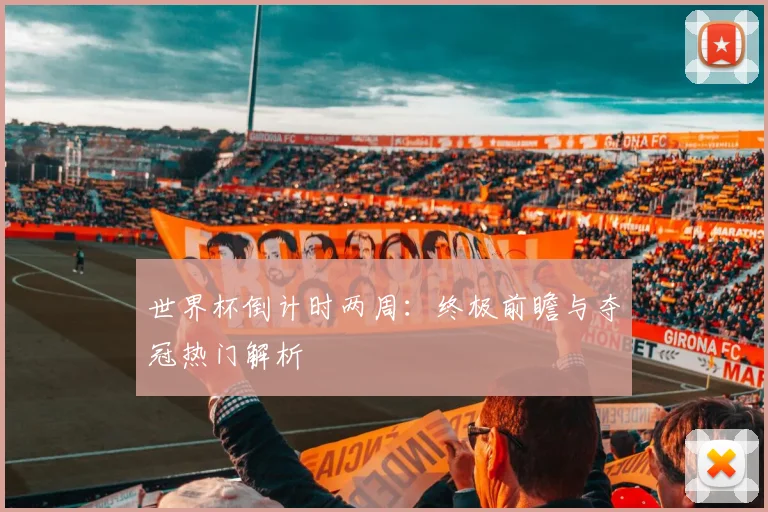 世界杯倒计时两周：终极前瞻与夺冠热门解析