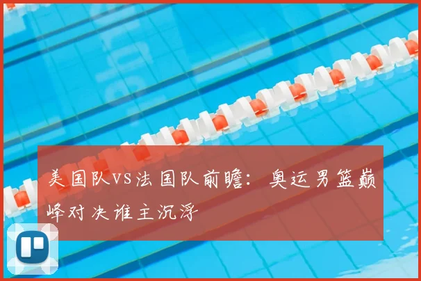 美国队vs法国队前瞻：奥运男篮巅峰对决谁主沉浮