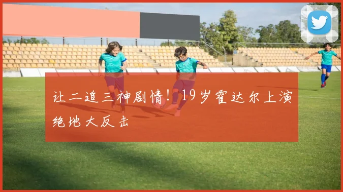让二追三神剧情!19岁霍达尔上演绝地大反击