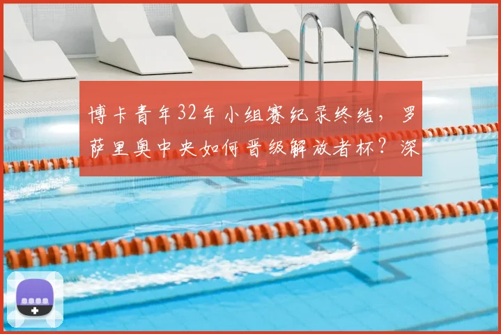 博卡青年32年小组赛纪录终结，罗萨里奥中央如何晋级解放者杯？深度解析阿甲格局变化