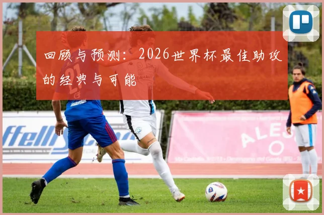 回顾与预测：2026世界杯最佳助攻的经典与可能