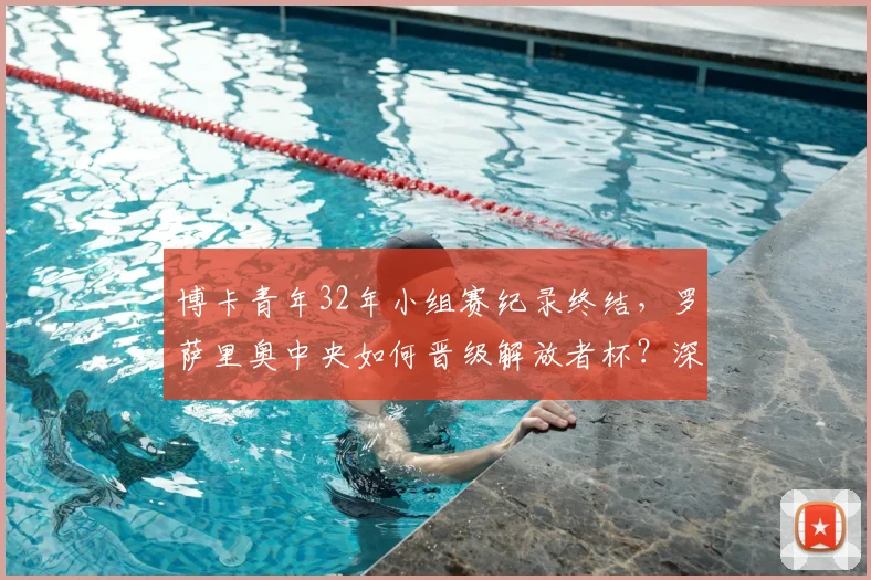 博卡青年32年小组赛纪录终结，罗萨里奥中央如何晋级解放者杯？深度解析阿甲格局变化