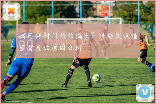 姆巴佩射门频频偏出？传球失误增多背后的原因分析