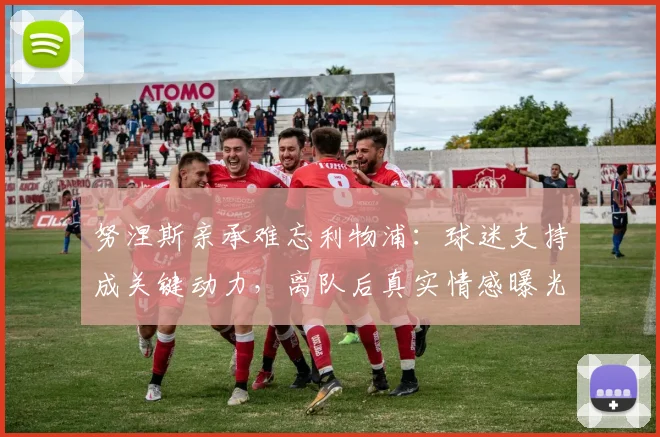 努涅斯亲承难忘利物浦：球迷支持成关键动力，离队后真实情感曝光