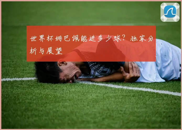 世界杯姆巴佩能进多少球？独家分析与展望